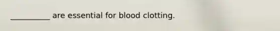 __________ are essential for blood clotting.