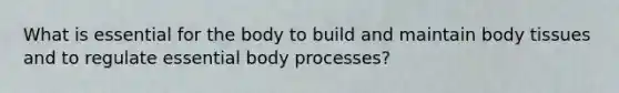 What is essential for the body to build and maintain body tissues and to regulate essential body processes?