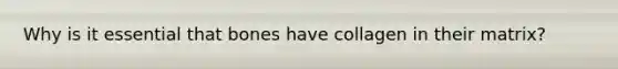 Why is it essential that bones have collagen in their matrix?