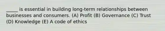 _____ is essential in building long-term relationships between businesses and consumers. (A) Profit (B) Governance (C) Trust (D) Knowledge (E) A code of ethics