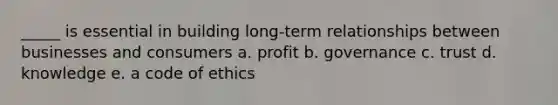 _____ is essential in building long-term relationships between businesses and consumers a. profit b. governance c. trust d. knowledge e. a code of ethics