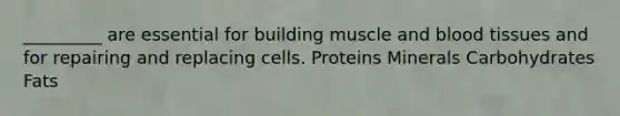 _________ are essential for building muscle and blood tissues and for repairing and replacing cells. Proteins Minerals Carbohydrates Fats