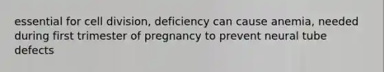 essential for cell division, deficiency can cause anemia, needed during first trimester of pregnancy to prevent neural tube defects