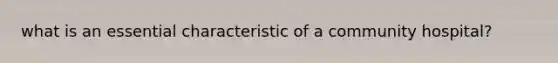 what is an essential characteristic of a community hospital?