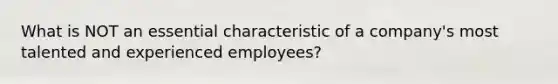 What is NOT an essential characteristic of a company's most talented and experienced employees?