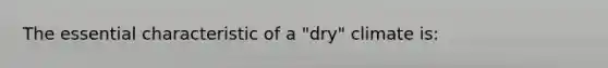 The essential characteristic of a "dry" climate is: