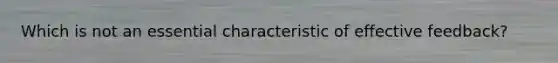 Which is not an essential characteristic of effective feedback?