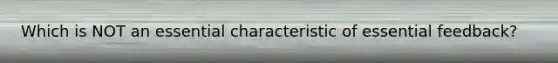 Which is NOT an essential characteristic of essential feedback?