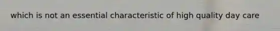 which is not an essential characteristic of high quality day care