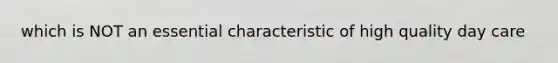 which is NOT an essential characteristic of high quality day care