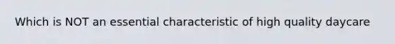 Which is NOT an essential characteristic of high quality daycare