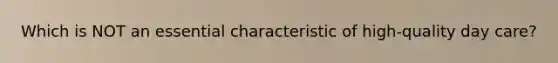 Which is NOT an essential characteristic of high-quality day care?