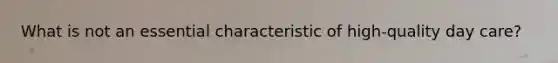 What is not an essential characteristic of high-quality day care?