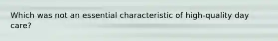Which was not an essential characteristic of high-quality day care?