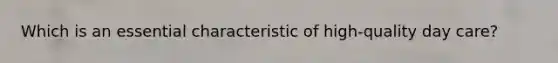 Which is an essential characteristic of high-quality day care?