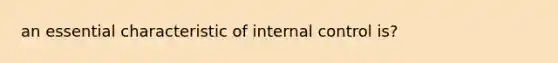 an essential characteristic of internal control is?