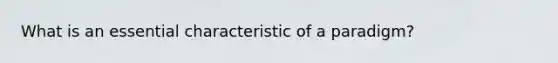 What is an essential characteristic of a paradigm?