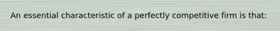 An essential characteristic of a perfectly competitive firm is that: