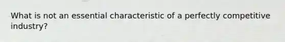 What is not an essential characteristic of a perfectly competitive industry?