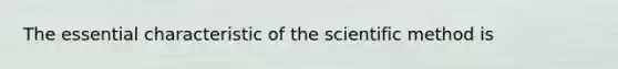 The essential characteristic of <a href='https://www.questionai.com/knowledge/koXrTCHtT5-the-scientific-method' class='anchor-knowledge'>the scientific method</a> is