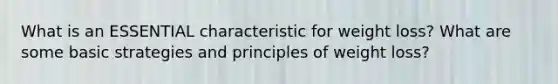 What is an ESSENTIAL characteristic for weight loss? What are some basic strategies and principles of weight loss?