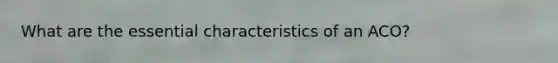 What are the essential characteristics of an ACO?