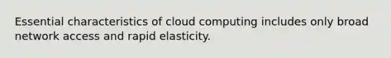 Essential characteristics of cloud computing includes only broad network access and rapid elasticity.