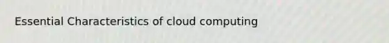 Essential Characteristics of cloud computing