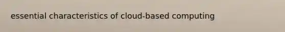 essential characteristics of cloud-based computing