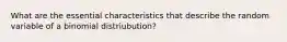 What are the essential characteristics that describe the random variable of a binomial distriubution?