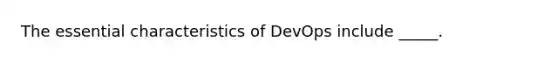 The essential characteristics of DevOps include _____.