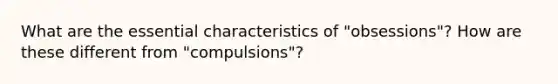 What are the essential characteristics of "obsessions"? How are these different from "compulsions"?