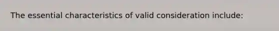 The essential characteristics of valid consideration include: