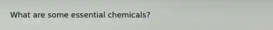 What are some essential chemicals?