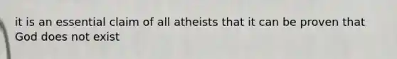 it is an essential claim of all atheists that it can be proven that God does not exist