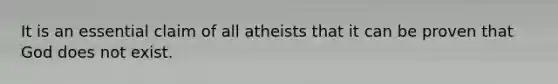 It is an essential claim of all atheists that it can be proven that God does not exist.