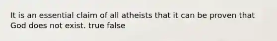 It is an essential claim of all atheists that it can be proven that God does not exist. true false