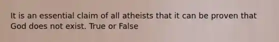 It is an essential claim of all atheists that it can be proven that God does not exist. True or False