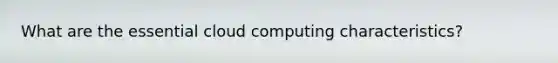 What are the essential cloud computing characteristics?