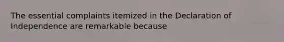 The essential complaints itemized in the Declaration of Independence are remarkable because