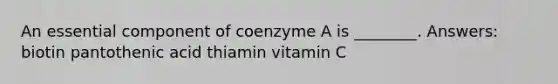 An essential component of coenzyme A is ________. Answers: biotin pantothenic acid thiamin vitamin C