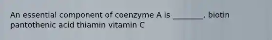 An essential component of coenzyme A is ________. biotin pantothenic acid thiamin vitamin C