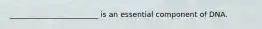 ________________________ is an essential component of DNA.