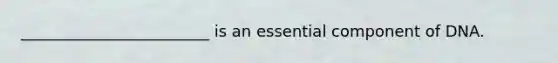 ________________________ is an essential component of DNA.