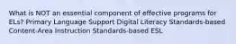 What is NOT an essential component of effective programs for ELs? Primary Language Support Digital Literacy Standards-based Content-Area Instruction Standards-based ESL