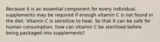 Because it is an essential component for every individual, supplements may be required if enough vitamin C is not found in the diet. Vitamin C is sensitive to heat. So that it can be safe for human consumption, how can vitamin C be sterilized before being packaged into supplements?