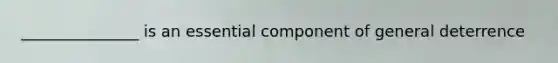 _______________ is an essential component of general deterrence