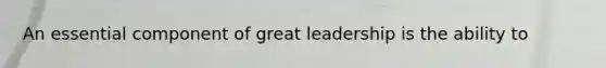 An essential component of great leadership is the ability to