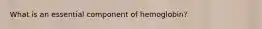 What is an essential component of hemoglobin?