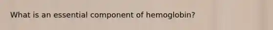 What is an essential component of hemoglobin?